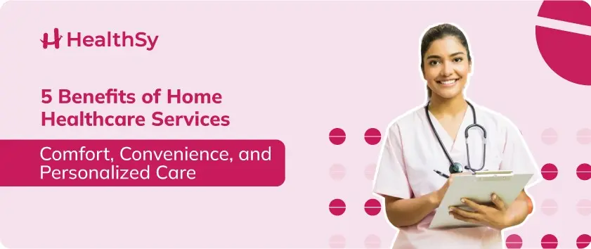 5 Benefits of Home Healthcare Services: Comfort, Convenience, and Personalized Care  