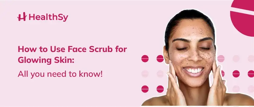 How to Use Face Scrub for Glowing Skin: All you need to know!