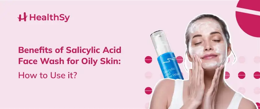 benefits-of-salicylic-acid-face-wash-for-oily-skin-how-to-use-it-